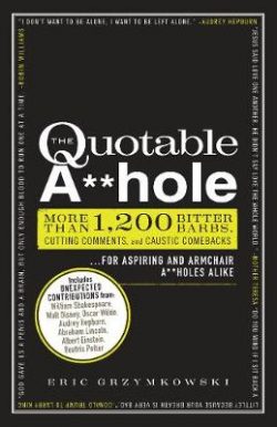 The Quotable A**hole: More than 1,200 Bitter Barbs, Cutting Comments, and Caustic Comebacks for Aspiring and Armchair A**holes Alike