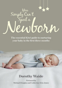 You Simply Can't Spoil A Newborn: The Essential Kiwi Guide to Nurturing Your Baby in the First Three Months