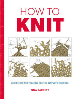 How to Knit: Techniques and Projects for the Complete Beginner