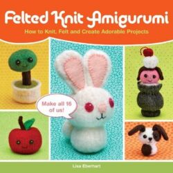 Felted Knit Amigurumi: How to Knit, Felt and Create Adorable Projects